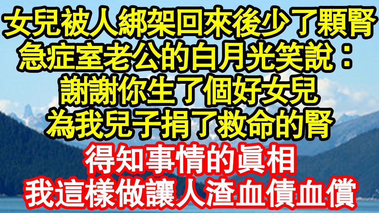 女兒被人綁架回來後少了顆腎，急症室老公的白月光笑說：謝謝你生了個好女兒，為我兒子捐了救命的腎，得知事情的真相，我這樣做讓人渣血債血償 真情故事會||老年故事||情感需求||愛情||家庭