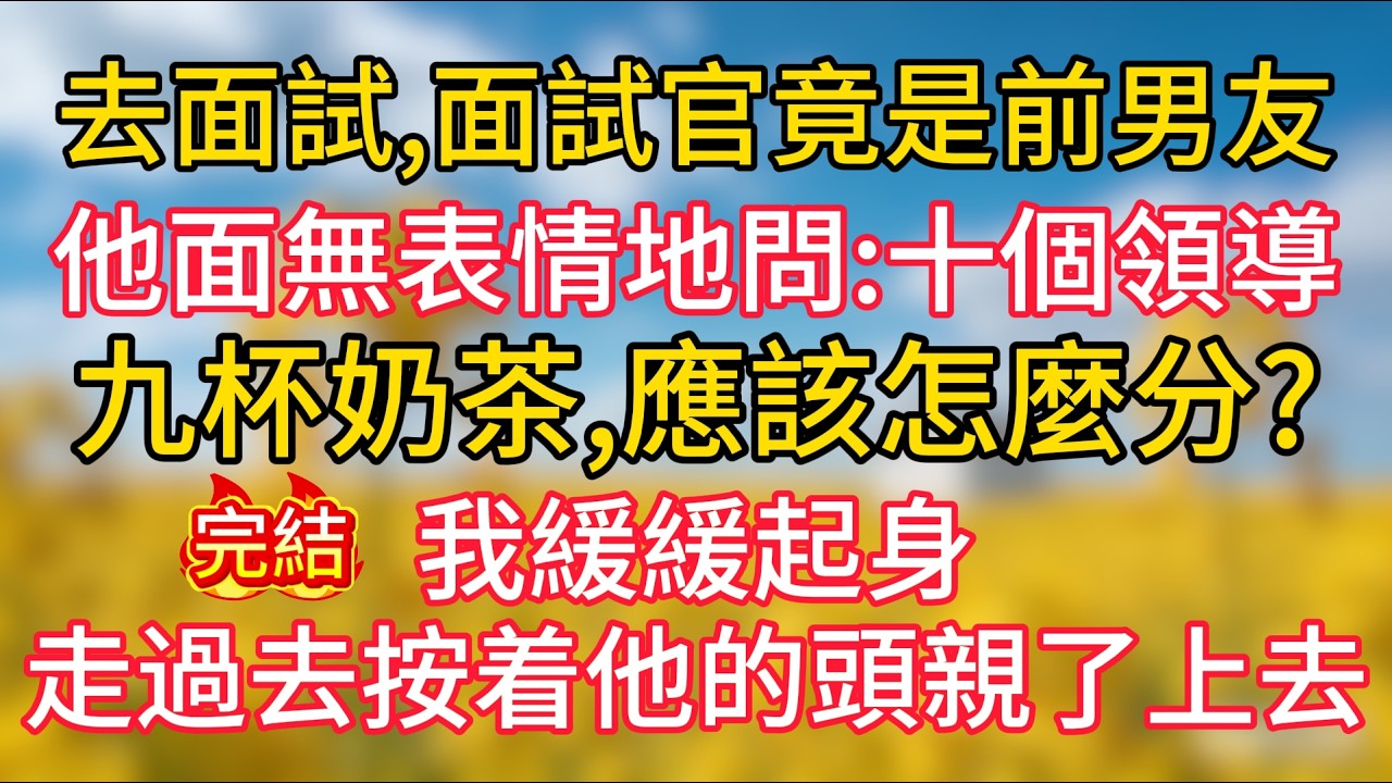 去面試，面試官竟是前男友，他面無表情地問：“十個領導，九杯奶茶，應該怎麼分？”我緩緩起身，走過去按着他的頭親了上去