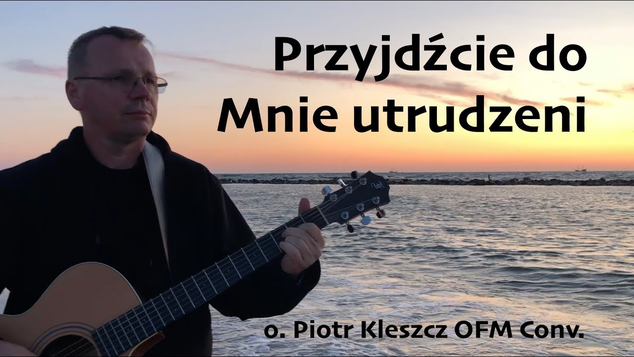 PRZYJDŹCIE DO MNIE UTRUDZENI - sł. i muz: o. Piotr Kleszcz OFM Conv.