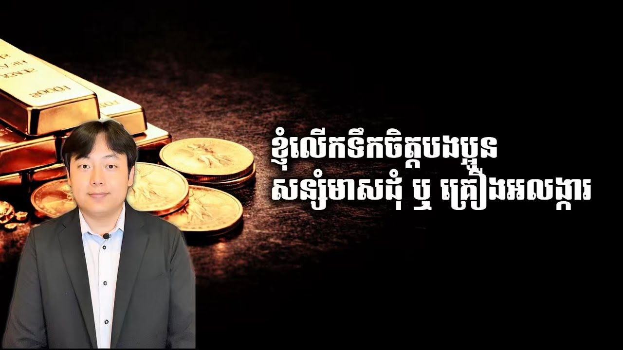 ខ្ញុំលើកទឹកចិត្តបងប្អូនសន្សំមាសដុំ ឬ គ្រឿងអលង្ការ