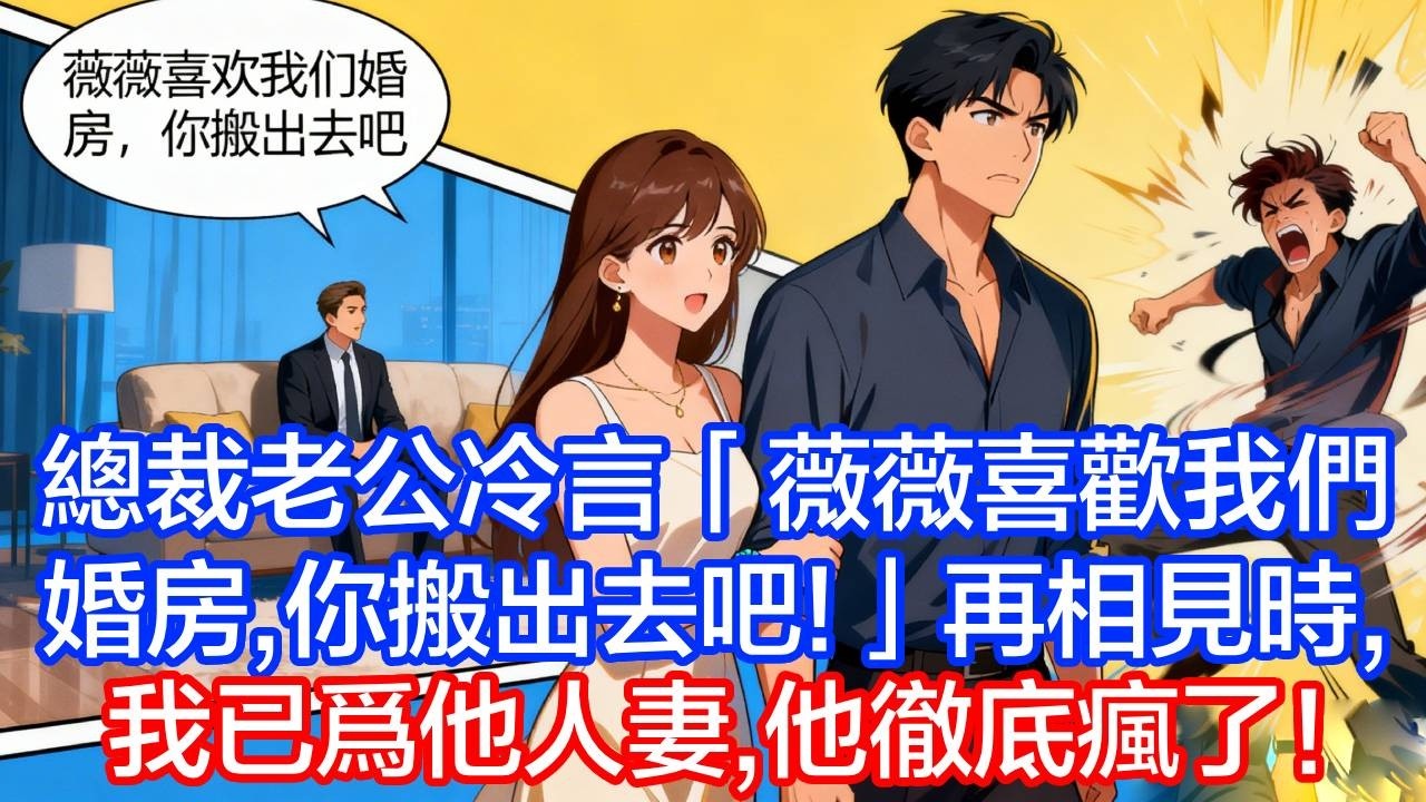 總裁老公冷言：「薇薇喜歡我們婚房，你搬出去吧」，我轉身離開，再相見我已為他人妻，他徹底瘋了！