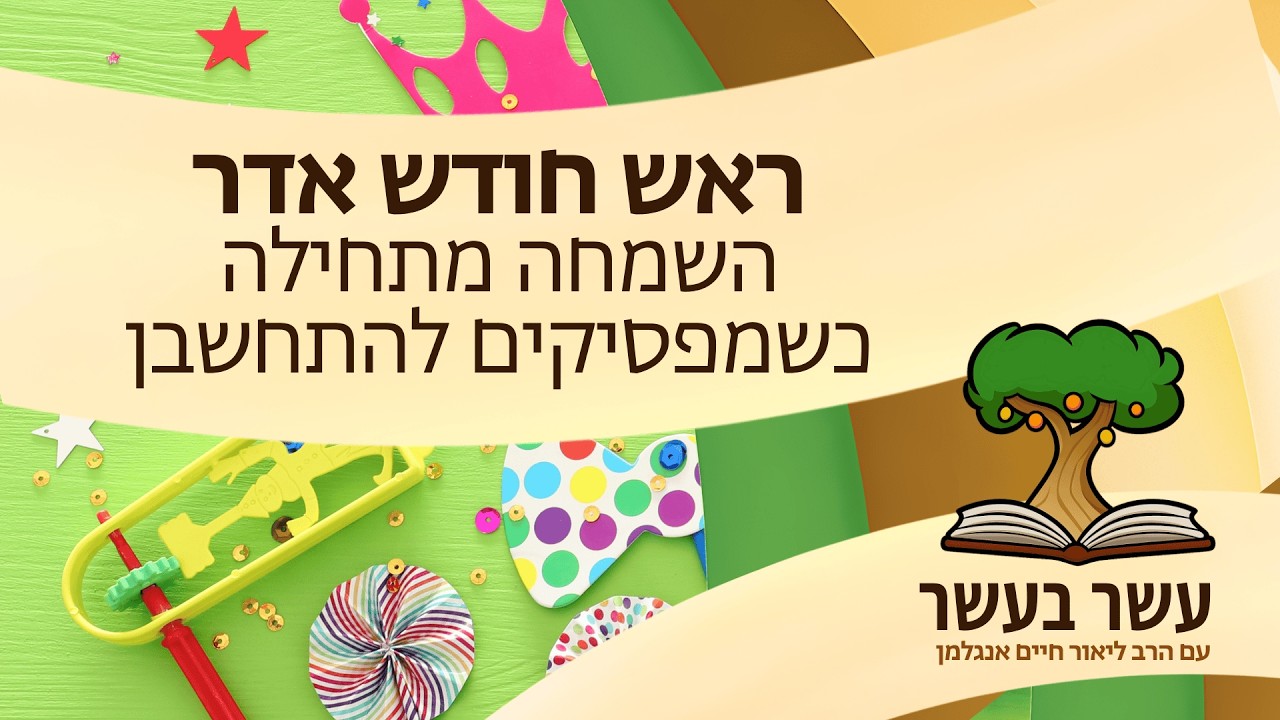 עשר בעשר ראש חודש אדר: השמחה מתחילה כשמפסיקים להתחשבן | הרב ליאור חיים אנגלמן