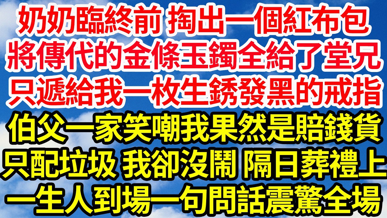 奶奶臨終前 掏出個紅布包，將傳代的金條玉鐲全給了堂兄，只遞給我一枚生銹發黑的戒指，伯父一家大笑嘲我果然是賠錢貨，只配垃圾 我卻沒鬧 隔日葬禮上，一生人到場一句問話震驚全場||笑看人生情感生活