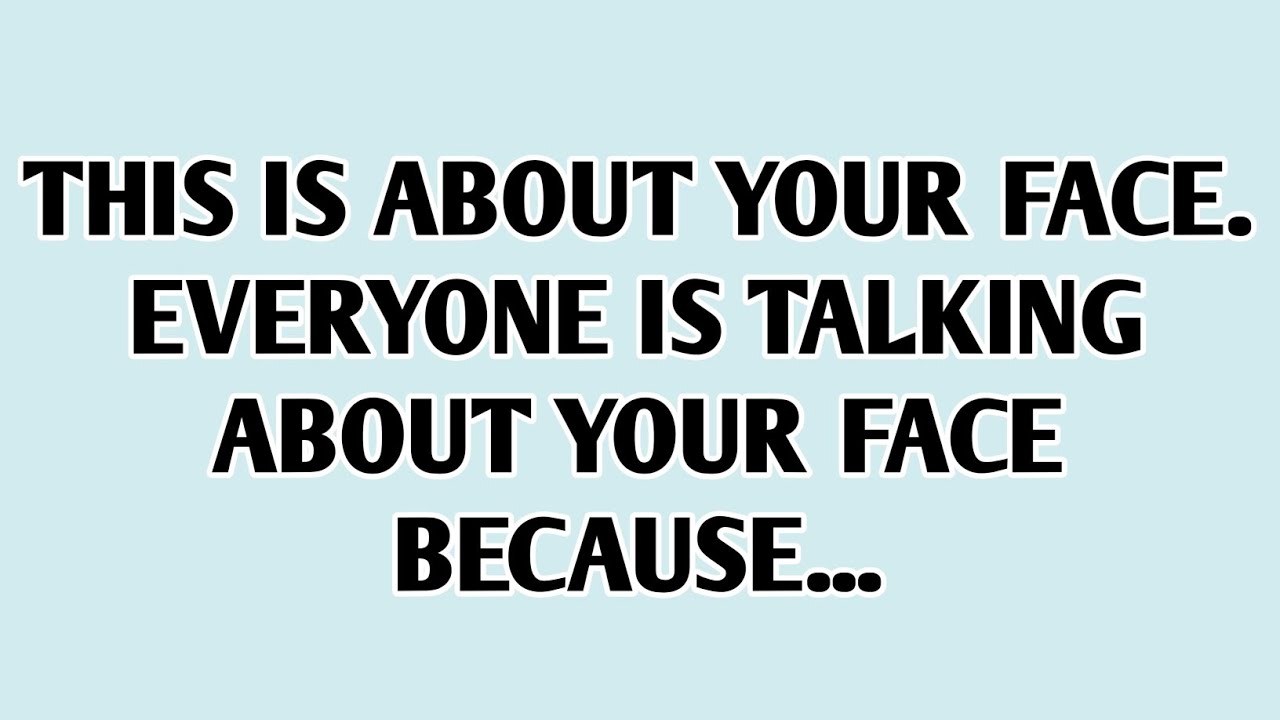 💸This is about your face. Everyone is talking about your face because...