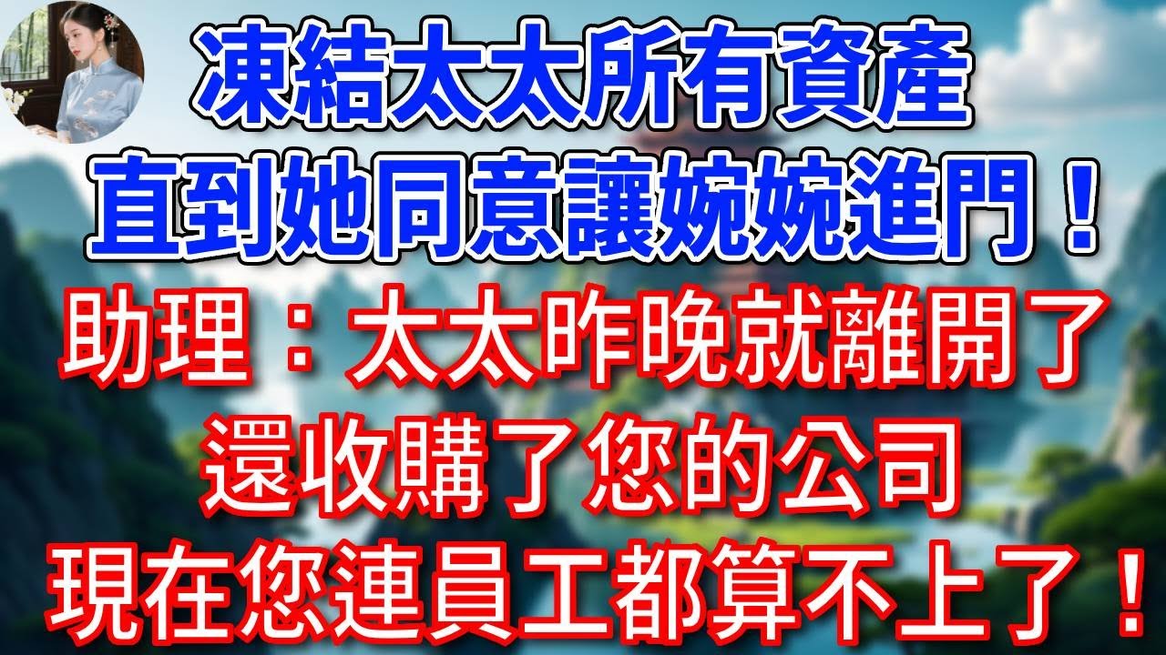“凍結太太所有資產，直到她同意讓婉婉進門！”助理懵了：太太昨晚就離開了，還收購了您的公司，現在您連員工都算不上了！總裁老公聽後如遭雷擊！#為人處世#生活經驗#情感故事#故事#小說#戀愛#情感#婚姻