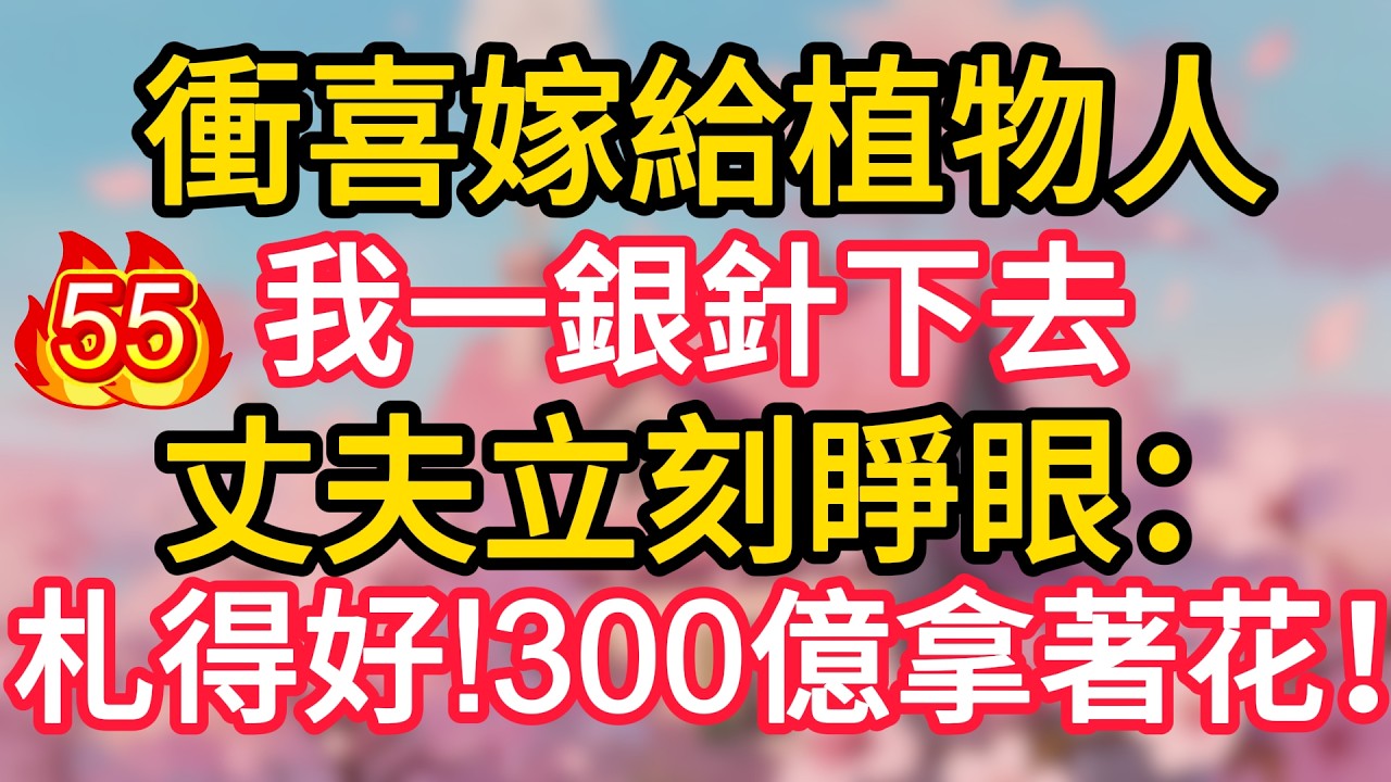 第55集：衝喜嫁給植物人，我一銀針下去，丈夫立刻睜眼：札得好!300億拿著花！#深夜淺讀 #夜讀人生 #大橘講故事 #情感故事 #講故事 #幸福生活 #深夜故事