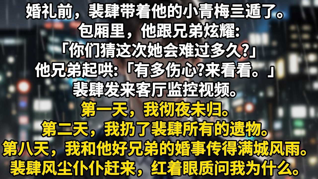 婚礼前，裴肆带着他的小青梅亖遁了。包厢里，他跟兄弟炫耀:「乔汐是我交过的女朋友中最痴情的，你们猜这次她会难过多久?」他兄弟起哄:「有多伤心?来看看。」裴肆发来客厅监控视频。摄像头下。第一天，我彻夜未归