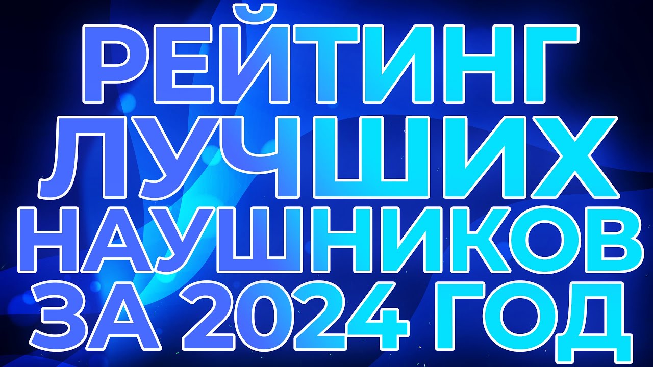РЕЙТИНГ ЛУЧШИХ НАУШНИКОВ ЗА 2024 ГОД И ПОДВЕДЕНИЕ ИТОГОВ!