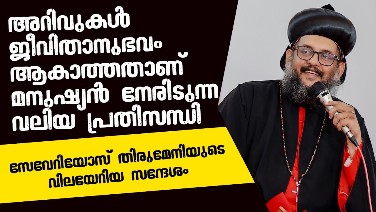 അറിവുകള്‍ ജീവിതാനുഭവമാകാത്തതാണ് മനുഷ്യന്‍ നേരിടുന്ന വലിയ പ്രതിസന്ധി | സേവേറിയോസ് തിരുമേനി