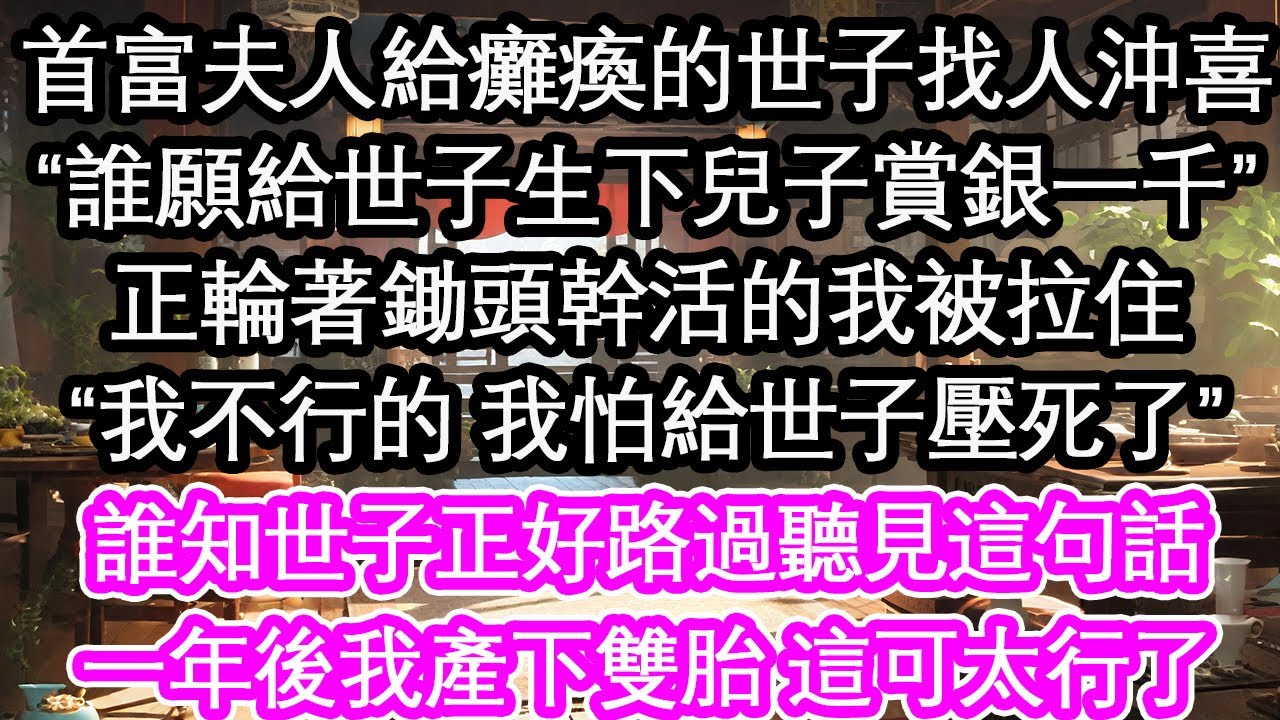 首富夫人給癱瘓的世子找人沖喜“誰願給世子生下兒子賞銀一千”正輪著鋤頭幹活的我被拉住，“我不行的 我怕給世子壓死了”誰知世子正好路過聽見這句話，一年後我產下雙胎 這可太行了【花開】【愛情】【生活】