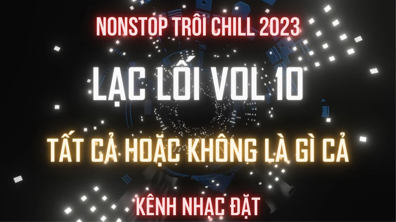 NONSTOP 2023 - TẤT CẢ HOẶC KHÔNG LÀ GÌ CẢ - LẠC LỐI VOL 10 - KÊNH NHẠC ĐẶT