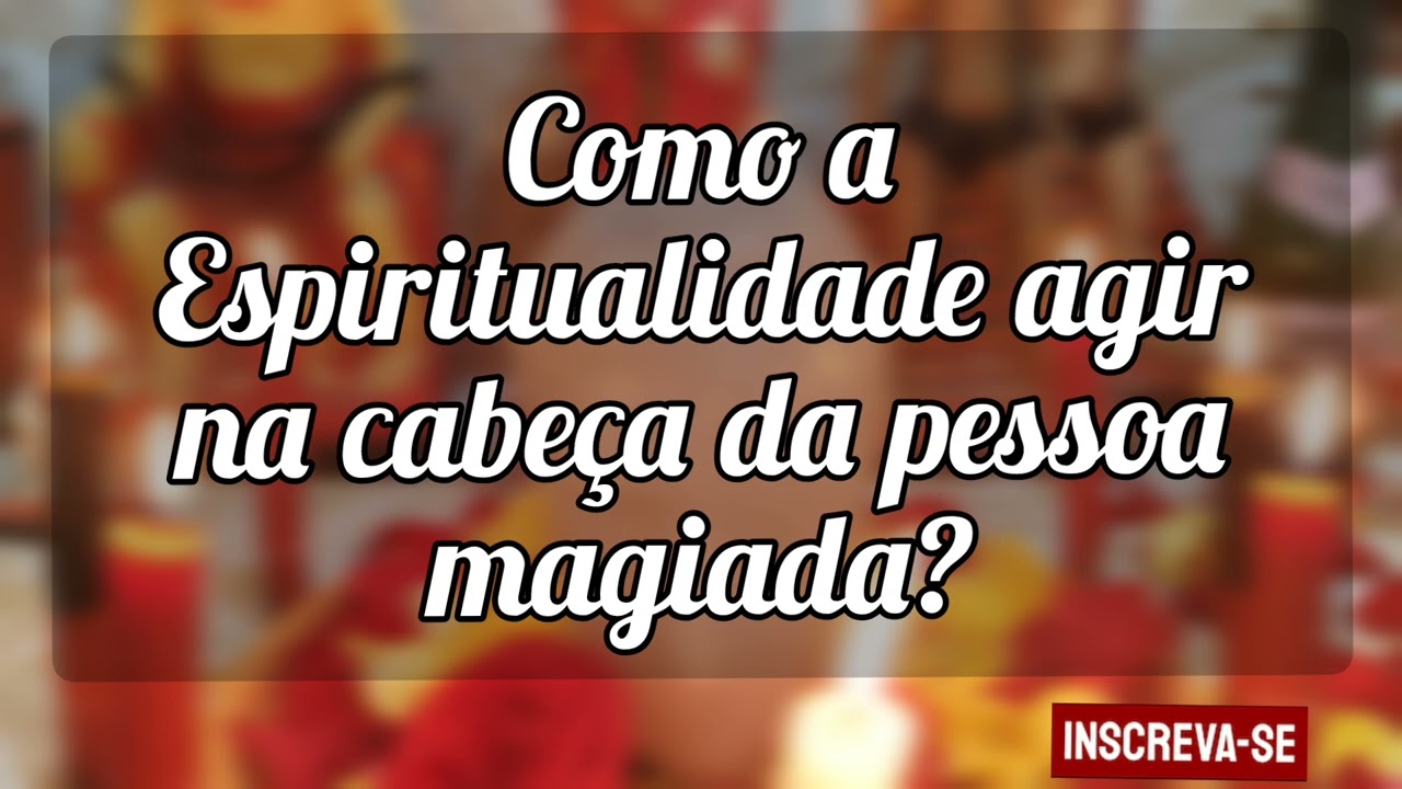 🌼 Como a Espiritualidade agir na cabeça da pessoa magiada?