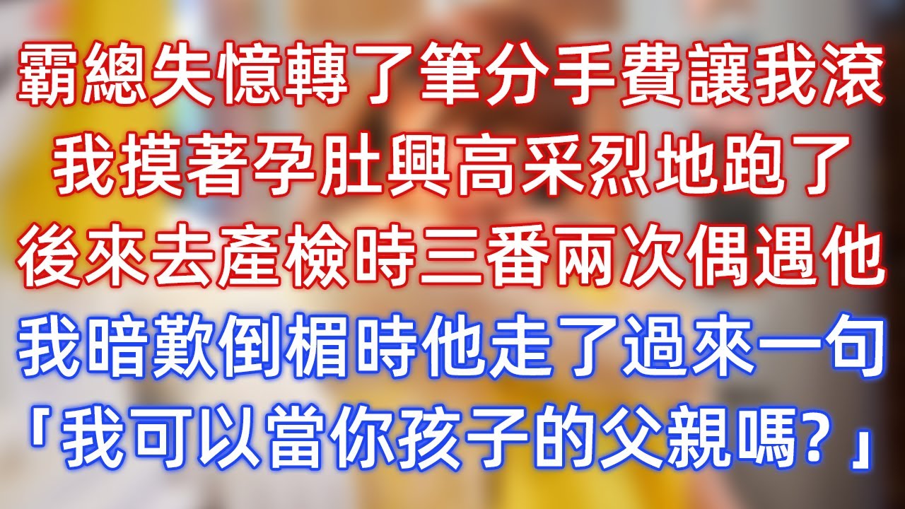 霸總失憶轉了筆分手費讓我滾，我摸著孕肚興高采烈地跑了，後來去產檢時三番兩次偶遇他，我暗歎倒楣時他走了過來一句，「我可以當你孩子的父親嗎？」