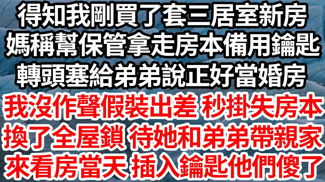 得知我剛買了套三居室新房，媽稱幫保管拿走房本備用鑰匙，轉頭塞給弟弟說正好當婚房。我沒作聲假裝出差 秒掛失房本，換了全屋鎖 待她和弟弟帶親家，來看房當天 插入鑰匙他們傻了【倫理】【都市】