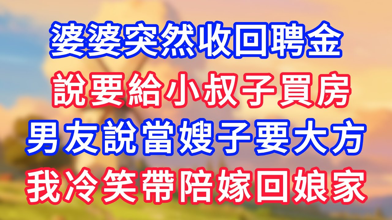 婆婆突然收回聘金， 說要給小叔子買房，男友說當嫂子要大方，我冷笑帶陪嫁回娘家，婆家卻慌了！#為人處世#生活經驗#情感故事#故事#小說#戀愛#情感#婚姻