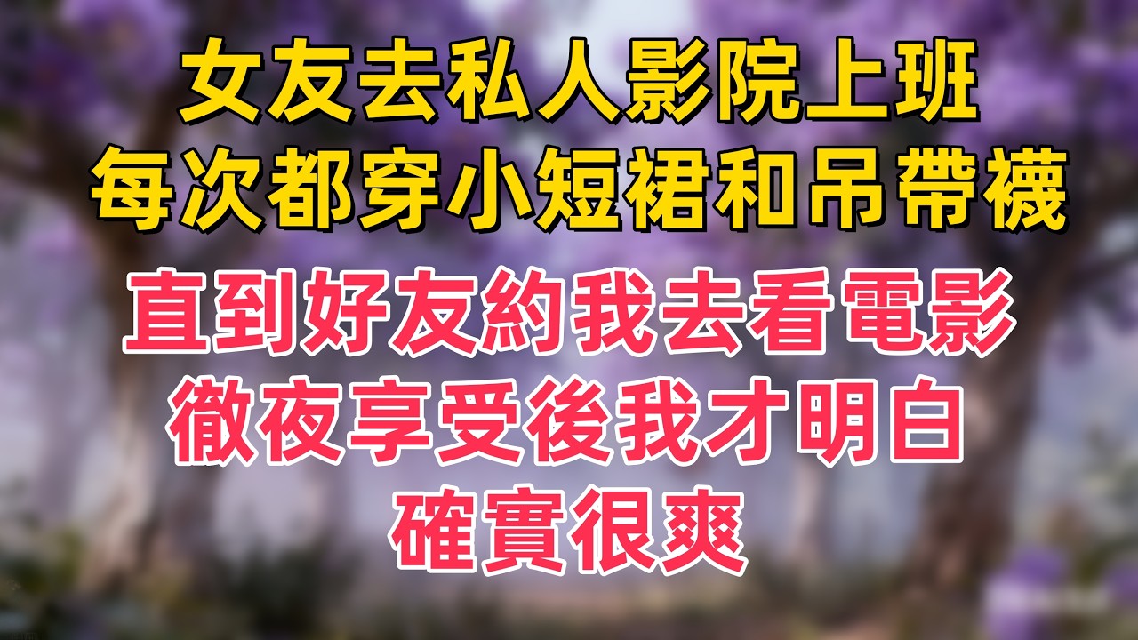 女友去私人影院上班，每次都穿小短裙和吊帶襪。 直到好友約我去看電影，徹夜享受後我才明白，確實很爽。