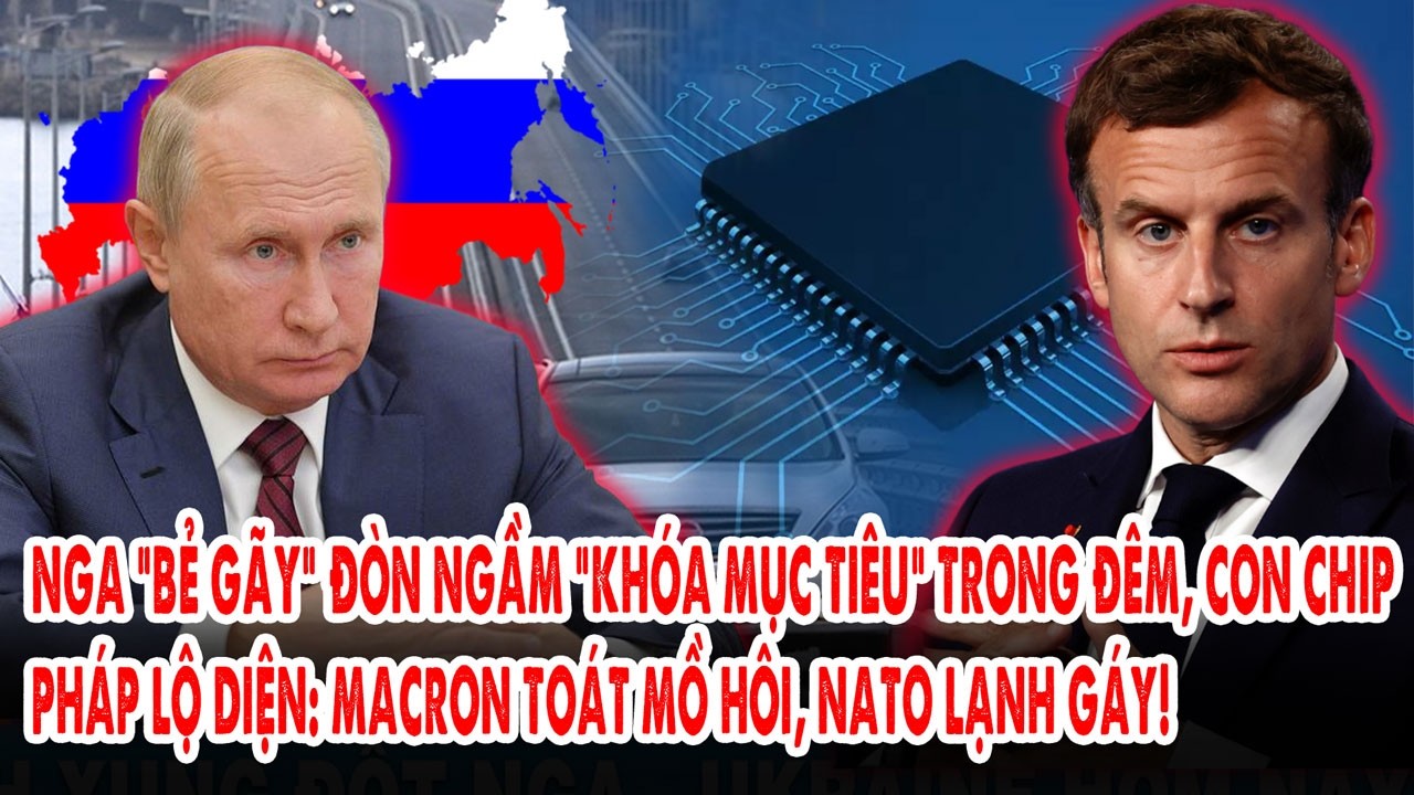 Nga “bẻ gãy” đòn ngầm “khóa mục tiêu” trong đêm, con chip Pháp lộ diện: Macron toát mồ hôi
