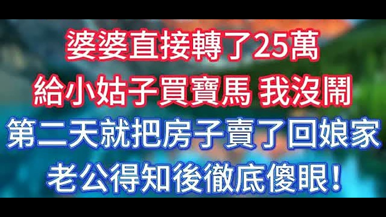 老公年終獎32萬剛到賬，婆婆直接轉了25萬，給小姑子買寶馬，我沒鬧，第二天就把房子賣了回娘家，老公得知後徹底傻眼！ #傾聽故事會 #情感故事 #老人频道 #老年健康 #為人處世 #老年生活 #深夜淺讀