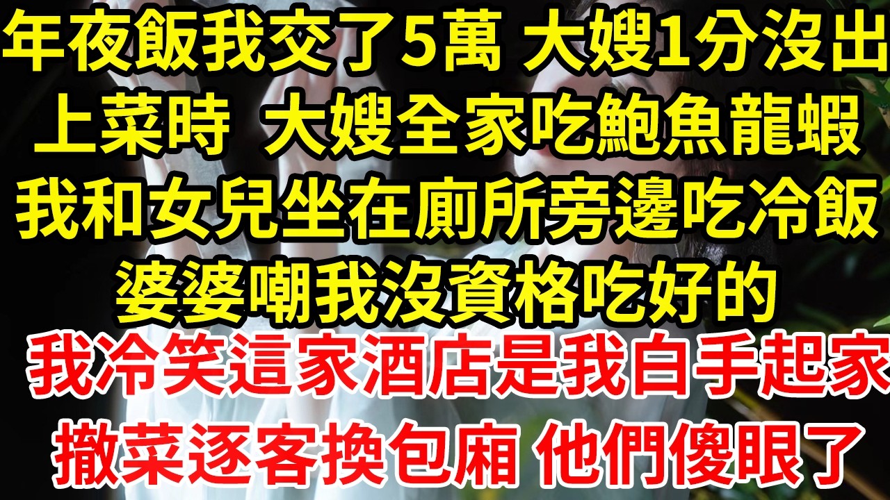 年夜飯我交了5萬 大嫂1分沒出上菜時  大嫂全家吃鮑魚龍蝦我和女兒坐在廁所旁邊吃冷飯婆婆嘲我沒資格吃好的我冷笑這家酒店是我白手起家撤菜逐客換包廂 他們傻眼了#為人處世#養老#中年