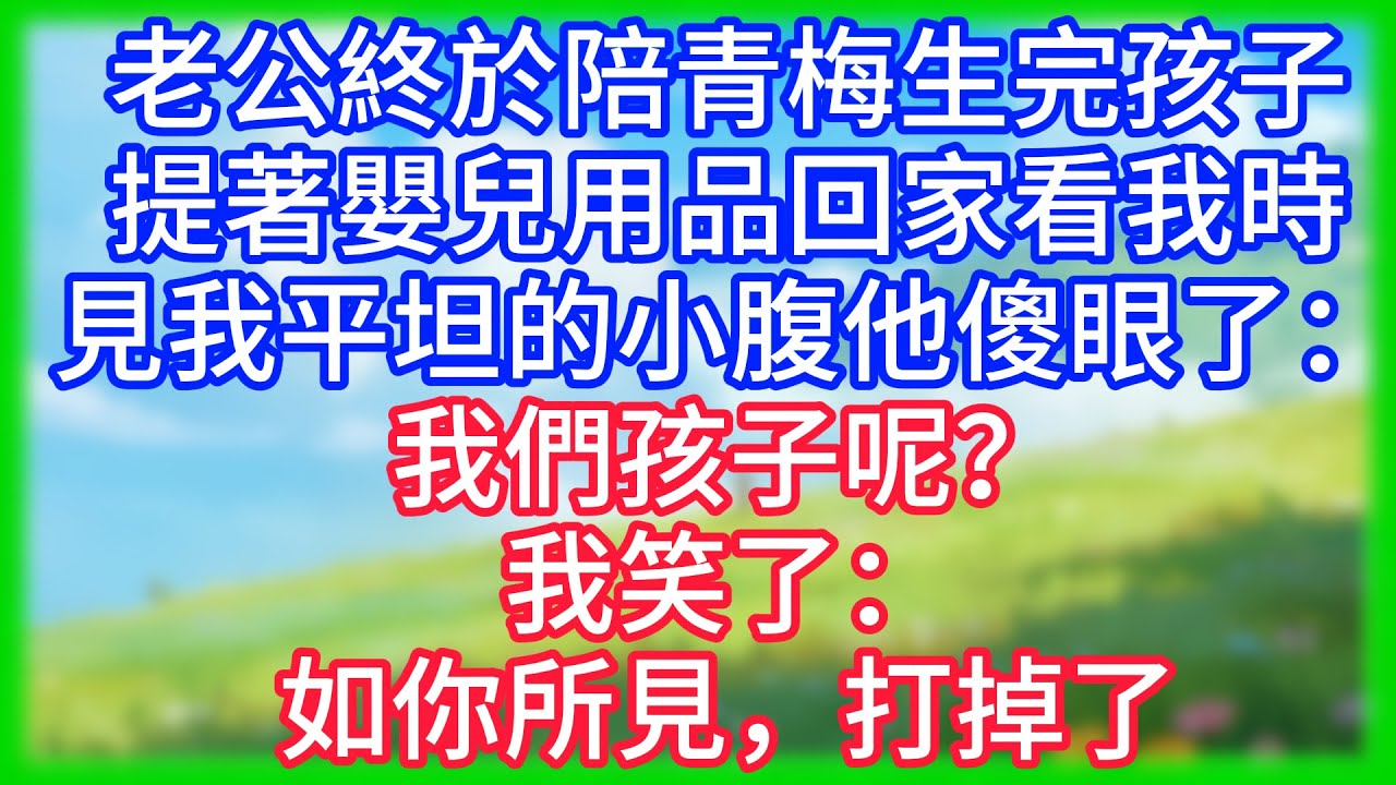 【爽文】老公終於陪青梅生完孩子，提著嬰兒用品回家看我時，見我平坦的小腹他傻眼了：我們孩子呢？我笑了：如你所見，打掉了！