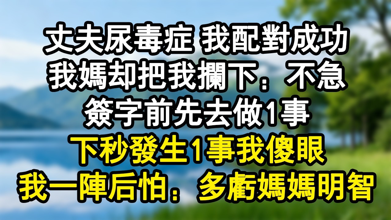 丈夫尿毒癥 我配對成功，我媽卻把我攔下：不急！簽字前先去做1事，下秒發生1事我傻眼，我一陣後怕：多虧媽媽明智！#家庭故事 #生活經驗 #為人處世