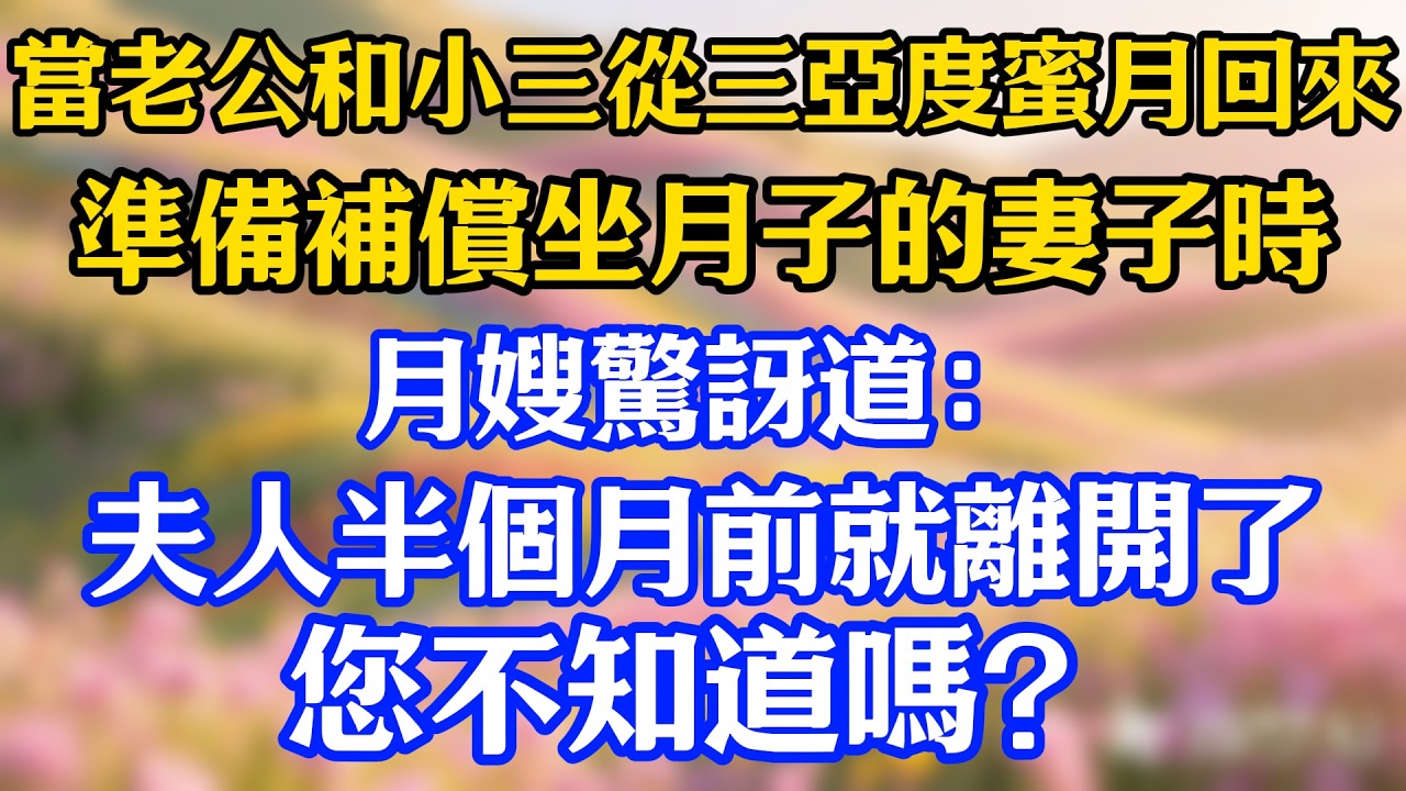 當老公和小三從三亞度蜜月回來，準備補償坐月子的妻子時，月嫂驚訝道：夫人半個月前就離開了，您不知道嗎？#爽文#情感故事