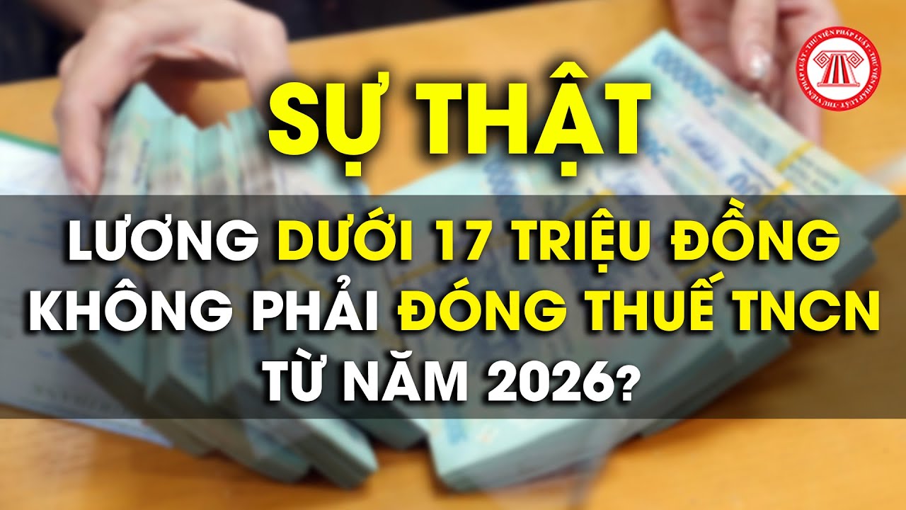 Có phải lương dưới 17 triệu đồng không phải đóng thuế TNCN từ năm 2026 không? | THƯ VIỆN PHÁP LUẬT