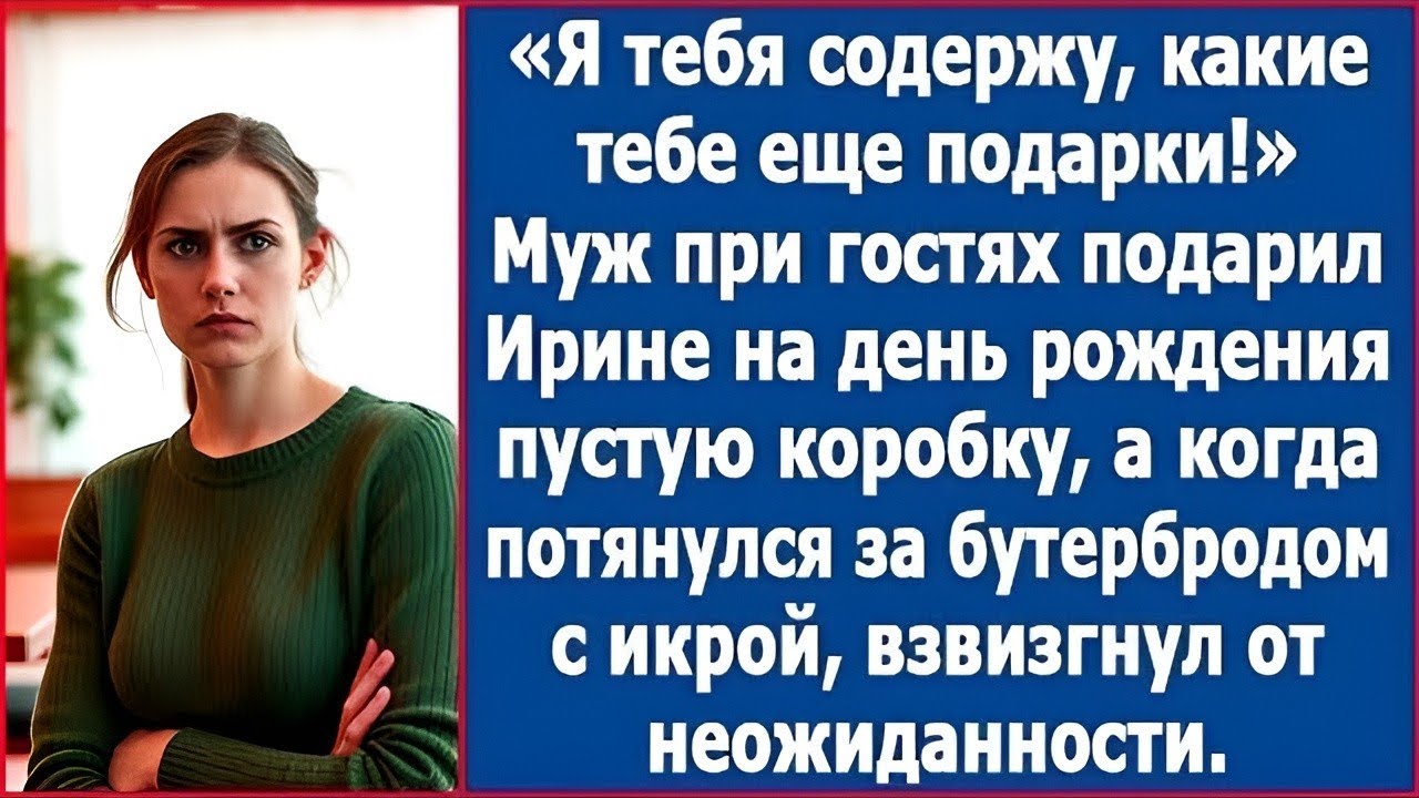 Я тебя содержу, какие еще подарки Муж при гостях подарил Ирине на день рождения пустую коробку.