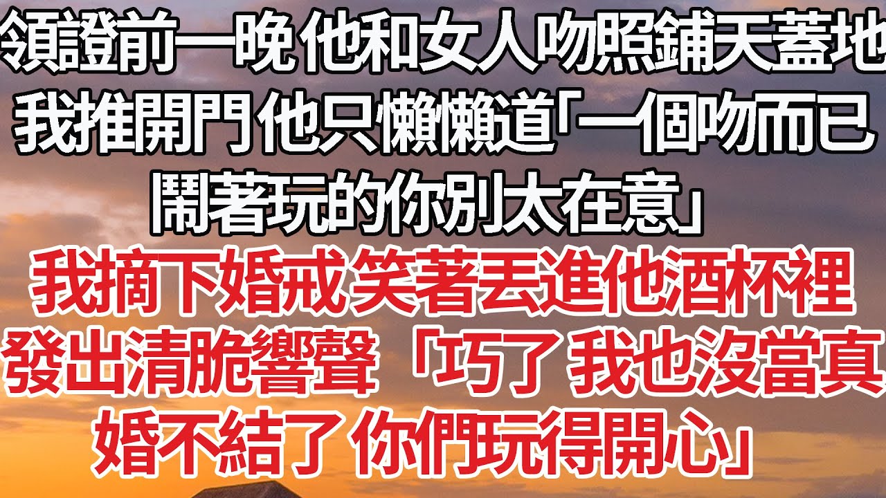 【完結】領證前一晚 他和女人吻照鋪天蓋地，我推開門 他只懶懶道「一個吻而已，鬧著玩的你別太在意」我摘下婚戒 笑著丟進他酒杯裡，發出清脆響聲「巧了 我也沒當真，婚不結了 你們玩得開心」#婚姻 #豪门