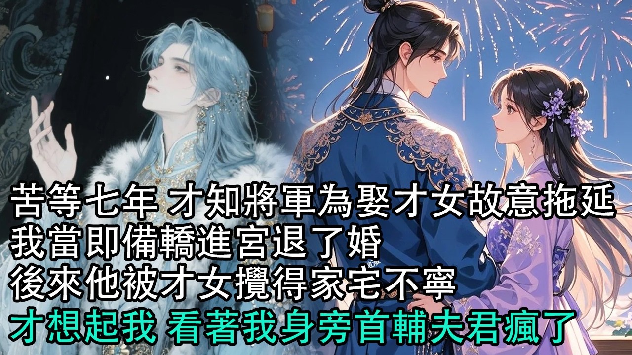 【一口氣看完】苦等七年 才知將軍為娶才女故意拖延，我當即備轎進宮退了婚，後來他被才女攪得家宅不寧，才想起我 看著我身旁首輔夫君瘋了#古言 #有聲小說 #情感故事