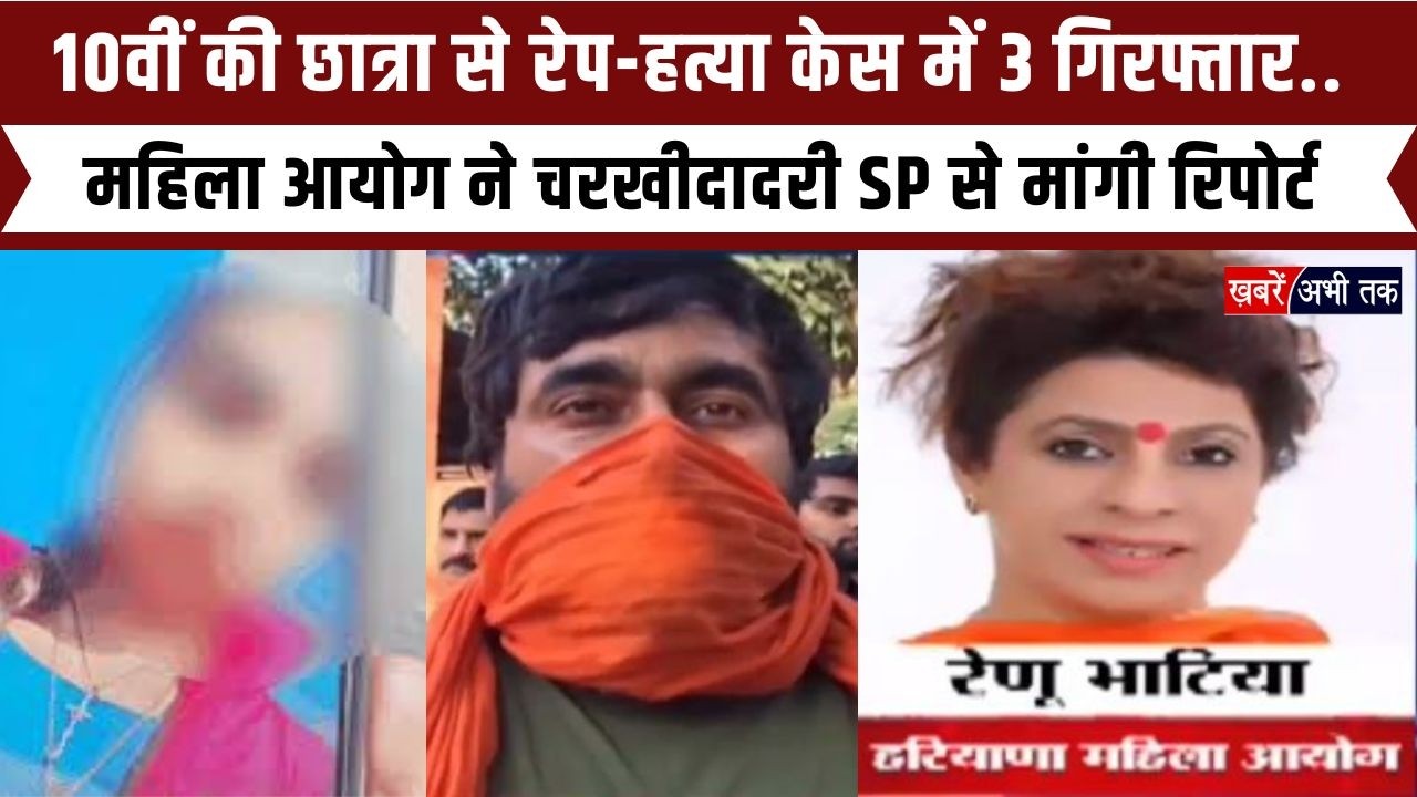 10वीं की छात्रा से रेप-हत्या केस में 3 गिरफ्तार.. महिला आयोग ने चरखी दादरी SP से मांगी रिपोर्ट