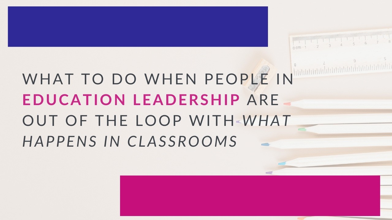 What to do when people in education leadership are out of the loop with what happens in classrooms