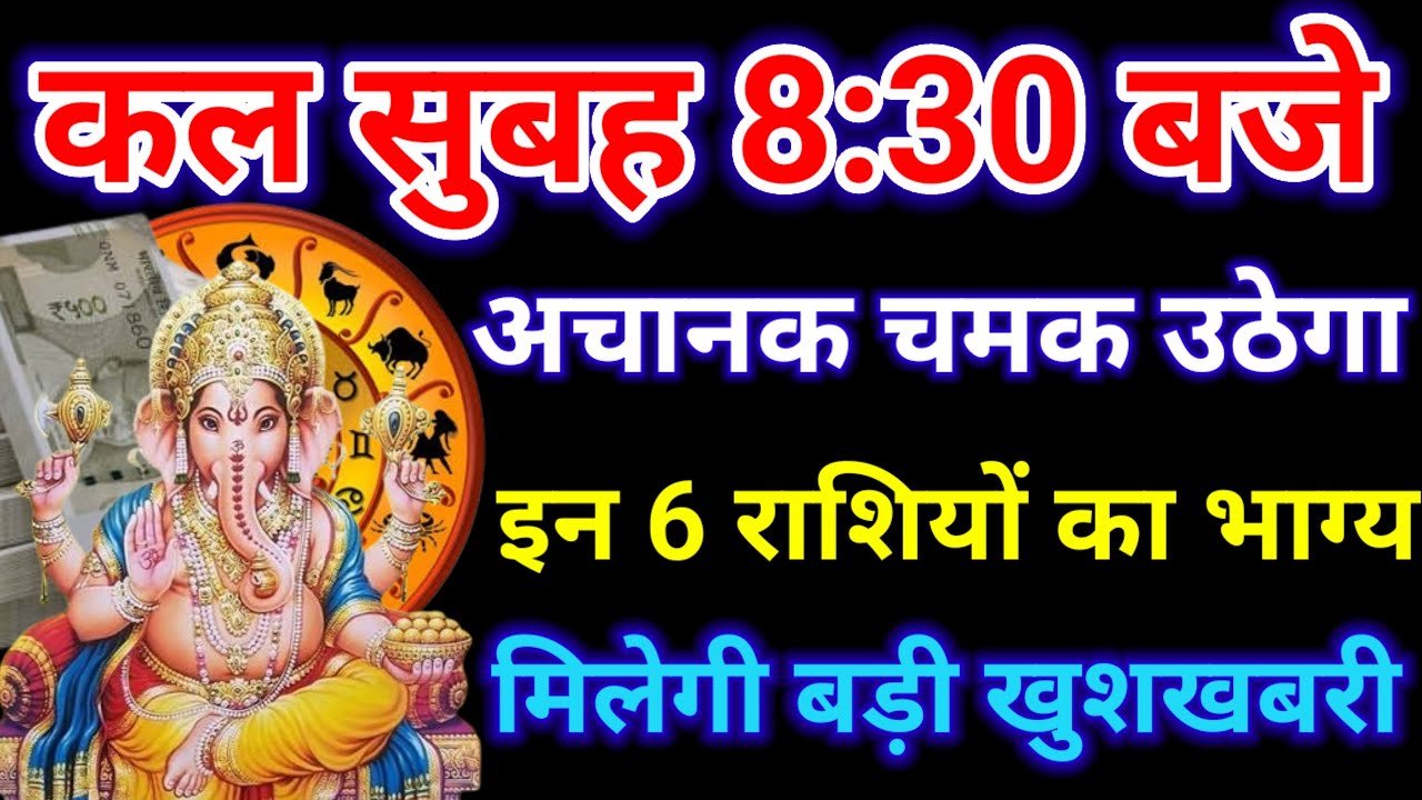 कल सुबह 8:30 बजे से बदल जाएगा इन 6 राशियों का नसीब, होंगी करोड़पति धन से मालामाल ||