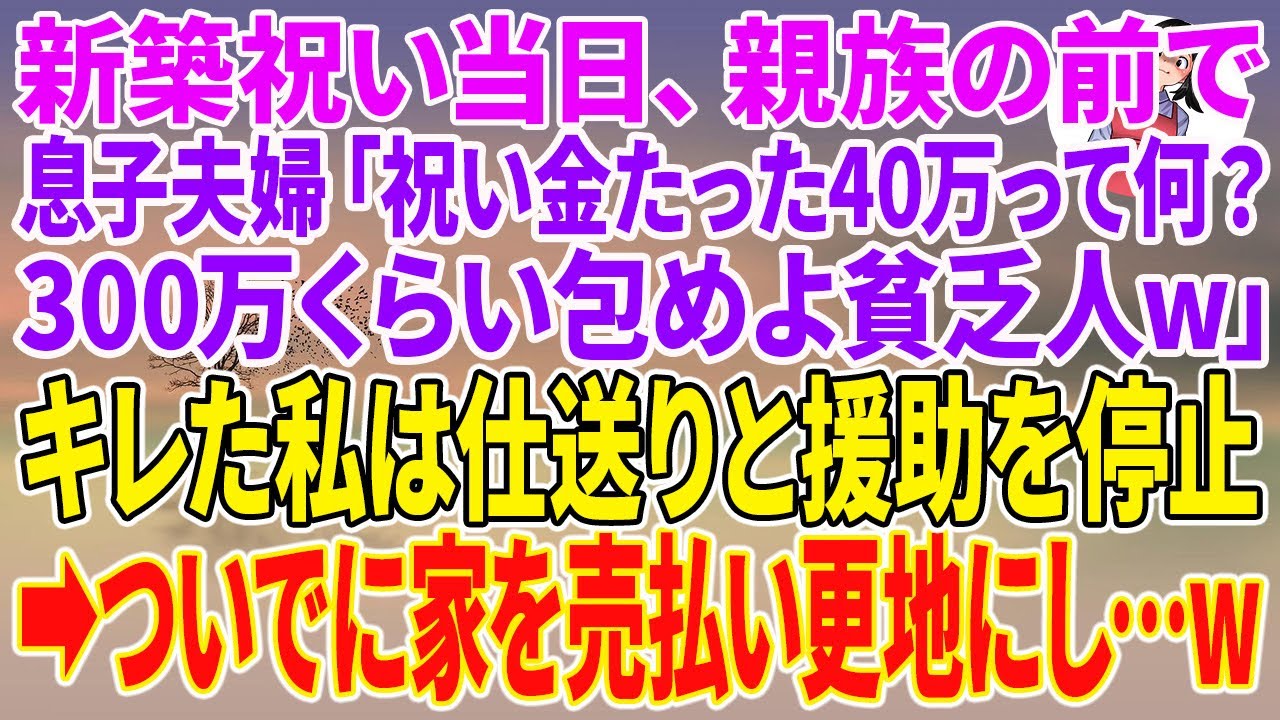 【スカッとする話】新築祝い当日、親族の前で息子夫婦「祝い金たった40万って何？300万くらい包めよ貧乏人w」キレた私は仕送りと援助を停止→ついでに家を売払い更地にし…w【朗読】【スカッと】
