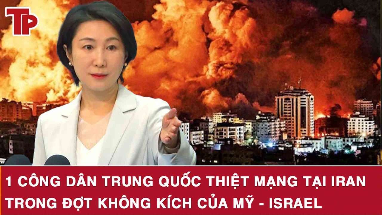 Nóng: 1 công dân Trung Quốc thiệt mạng tại Iran trong đợt không kích của Mỹ - Israel