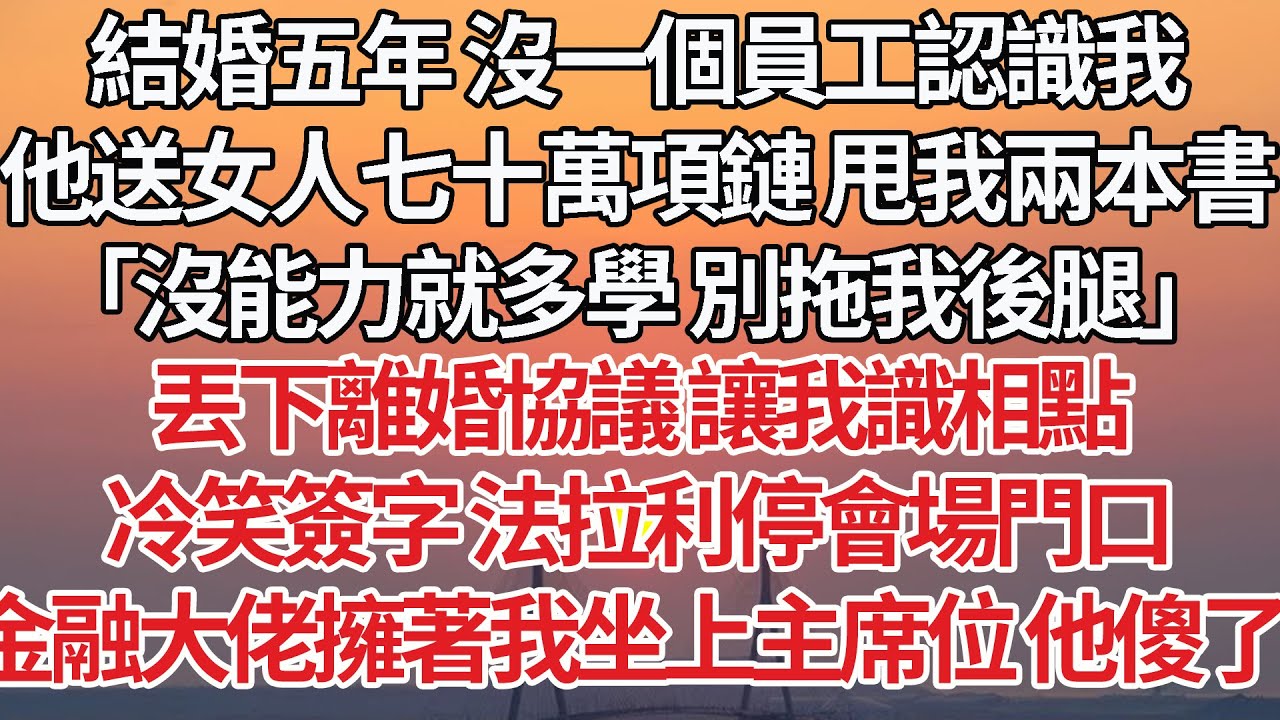 【完結】結婚五年 沒一個員工認識我，他送女人七十萬項鏈 甩我兩本書，「沒能力就多學 別拖我後腿」丟下離婚協議 讓我識相點，冷笑簽字 法拉利停會場門口，金融大佬擁著我坐上主席位 他傻了#婚姻 #豪门