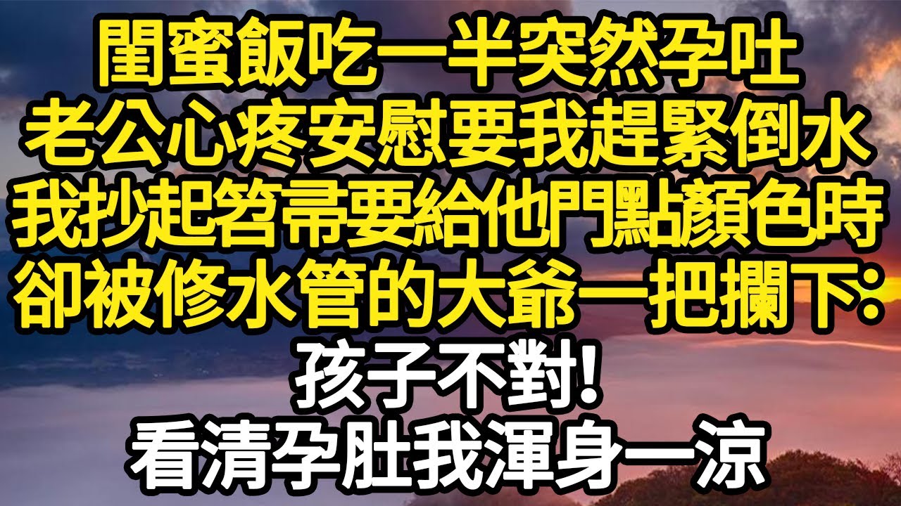 閨蜜飯吃一半突然孕吐，老公心疼安慰要我趕緊倒水，我抄起笤帚要給他門點顏色時，卻被修水管的大爺一把攔下：孩子不對！看清孕肚我渾身一涼 #故事#悬疑#人性#刑事#人生故事#生活哲學#為人哲學