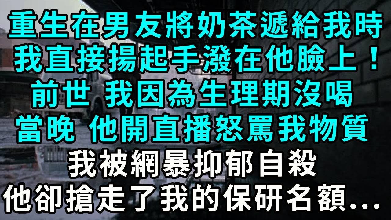 重生在男友將奶茶遞給我時，我直接揚起手潑在他臉上！前世 我因為生理期沒喝，當晚 他開直播怒罵我物質，我被網暴抑郁自殺，他卻搶走了我的保研名額...
