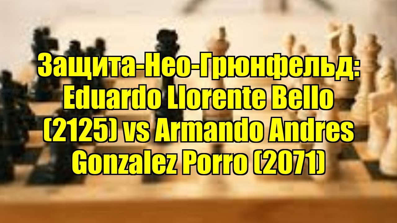 Защита-Нео-Грюнфельд: Eduardo Llorente Bello (2125) vs Armando Andres Gonzalez Porro (2071)