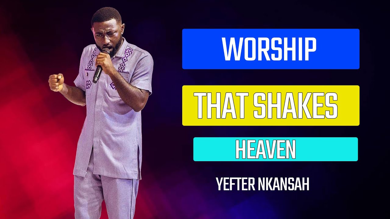 WORSHIP THAT SHAKES HEAVEN – YEFTER NKANSAH