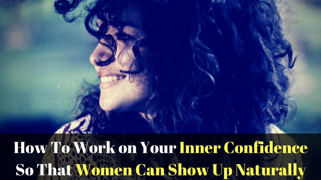 How To Work on Your Inner Confidence So That Women Can Show Up Naturally - The Fearless Man