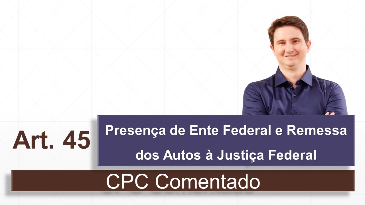 Presen&ccedil;a de Ente Federal e Remessa dos Autos &agrave; Justi&ccedil;a Federal (art. 45 - CPC Comentado)