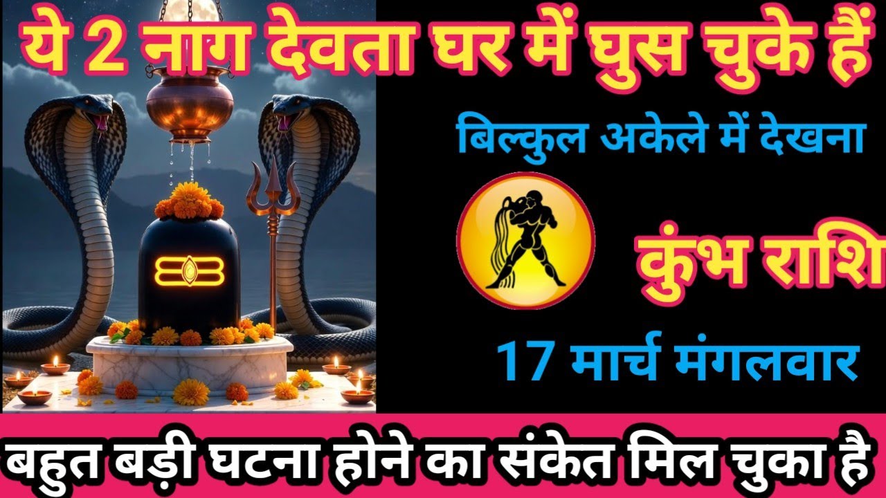 कुंभ राशि 17 मार्च 2026 ये 2 नाग देवता घर में घुस चुका हैं। /kumbh rashi