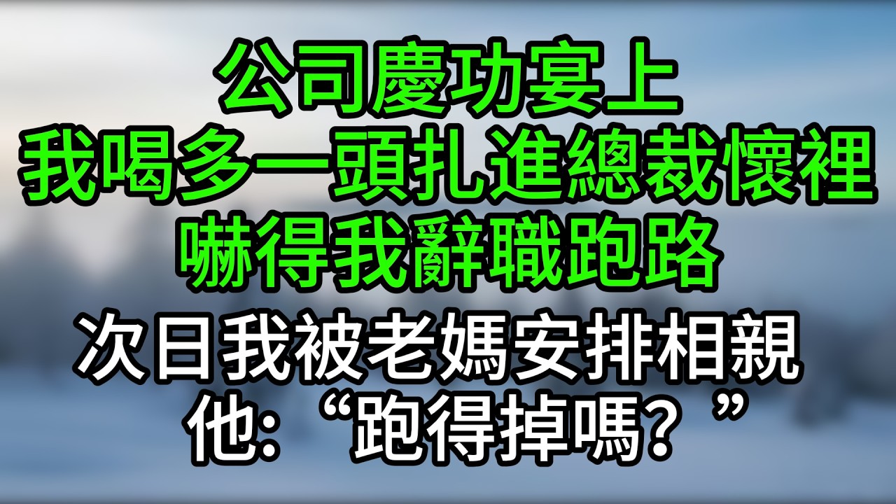 公司慶功宴上，我喝多一頭扎進總裁懷裡，嚇得我辭職跑路，次日我被老媽安排相親，他：“跑得掉嗎？”
