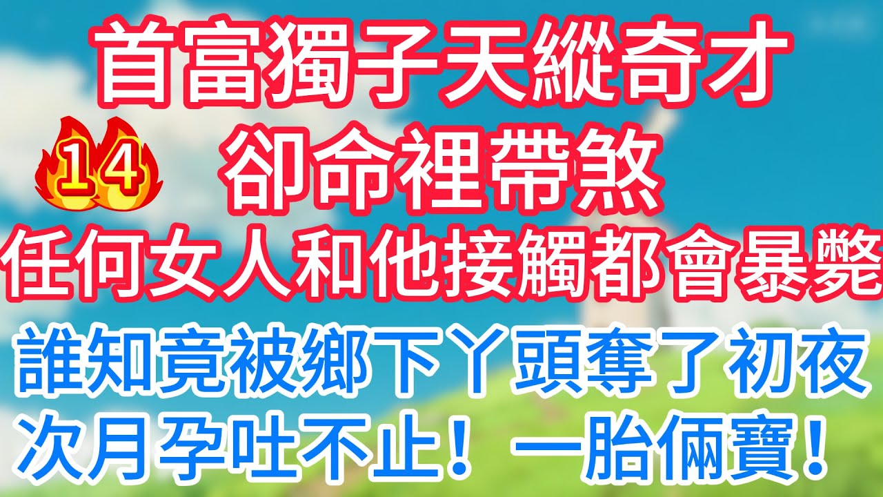 第十四集：首富獨子天縱奇才卻命裡帶煞！任何女人和他接觸都會暴斃！誰知竟被鄉下丫頭奪了初夜，次月孕吐不止！一胎倆寶！