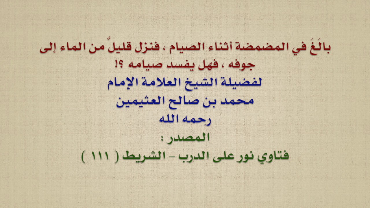 الشيخ ابن عثيمين : بالَغَ في المضمضة أثناء الصيام ، فنزل قليلٌ من الماء إلى جوفه ، فهل يفسد صيامه