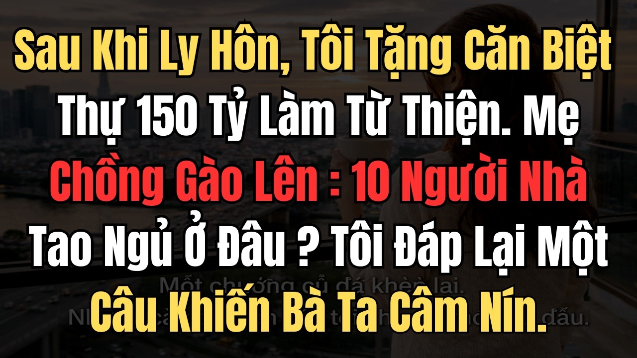 Sau Khi Ly Hôn , Tôi Tặng Căn Biệt Thự 150 Tỷ LàmTừ Thiện. Mẹ Chồng Gào Lên: