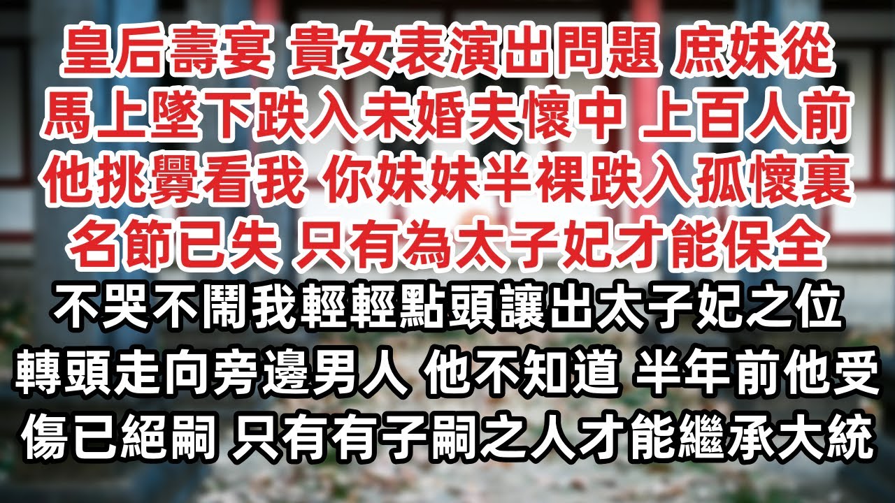 皇后壽宴 貴女表演出問題 庶妹馬上墜下跌入未婚夫懷中 上百人前他挑釁看我 你妹妹半裸跌入孤懷裏 名節已失 只有為太子妃才能保全 讓出太子妃之位 轉頭走向旁邊男人 他不知道 他受傷已絕嗣 无缘繼承大統