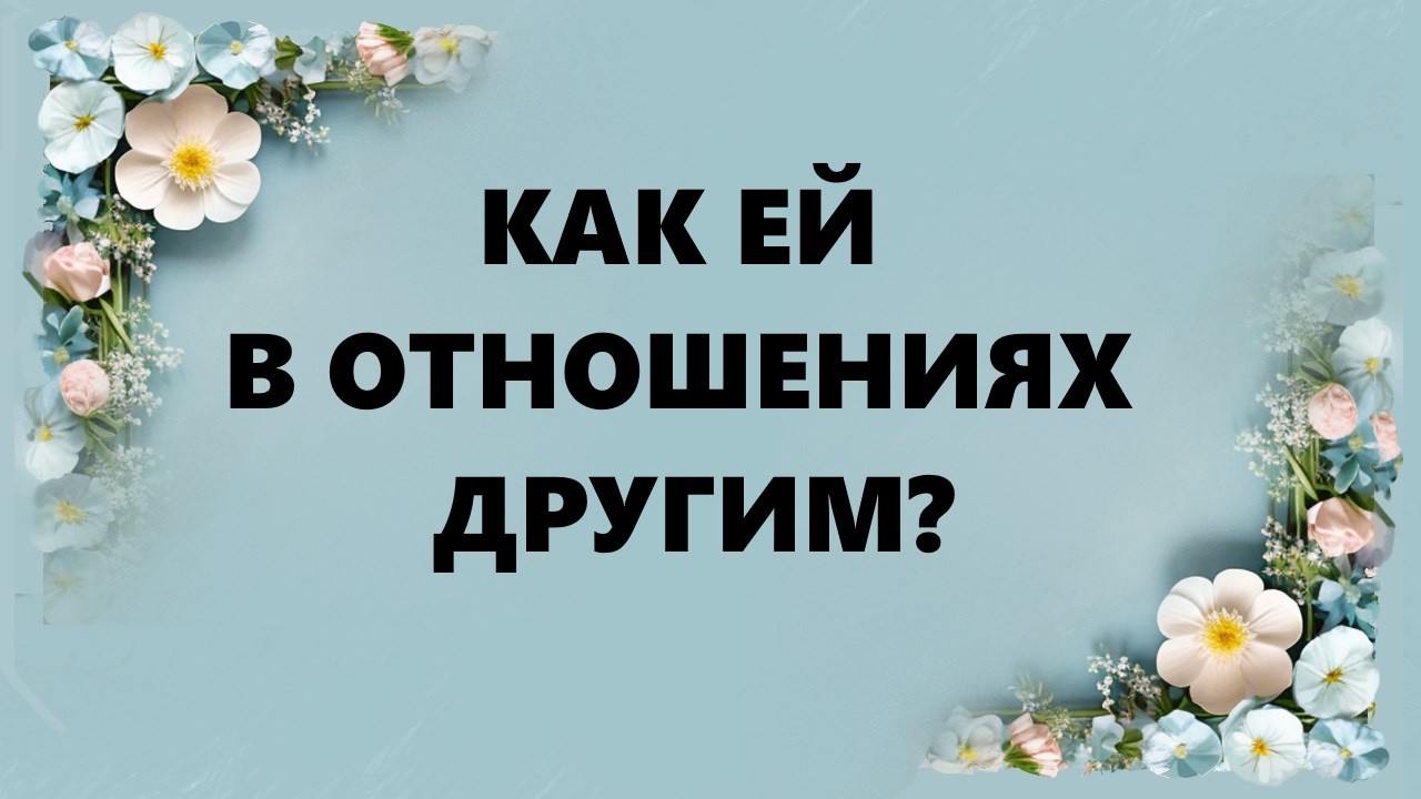 КАК ЕЙ В ОТНОШЕНИЯХ С ДРУГИМ?