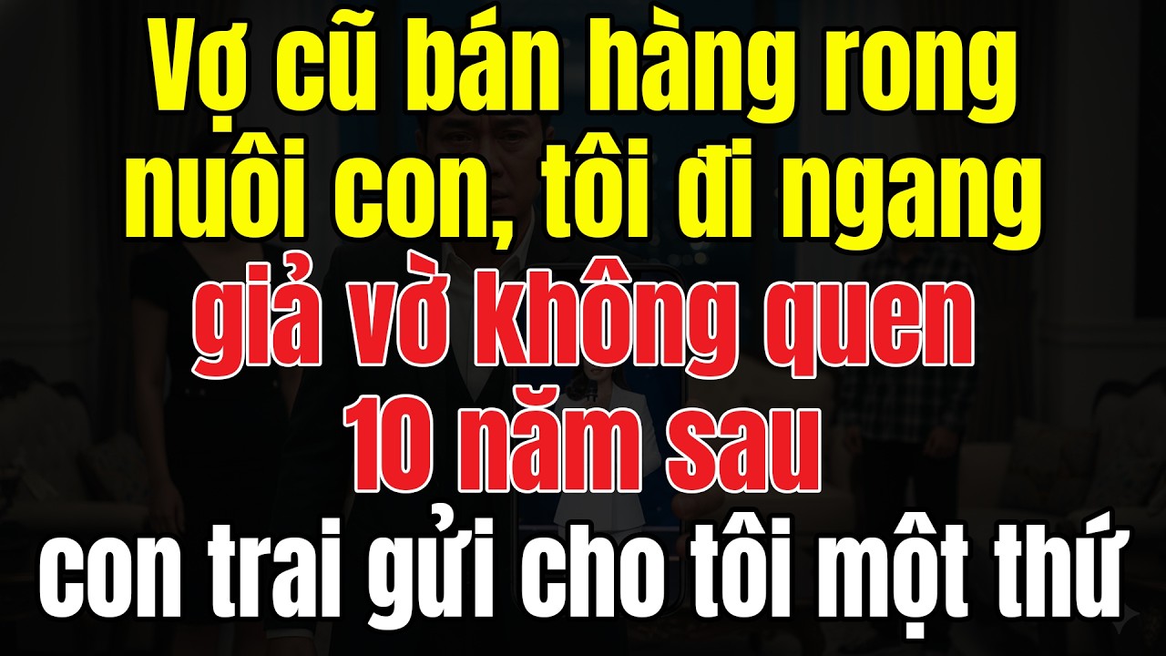 Vợ Cũ Bán Hàng Rong Nuôi Con, Tôi Đi Ngang Giả Vờ Không Quen. 10 Năm Sau, Con Trai Gửi Cho Tôi